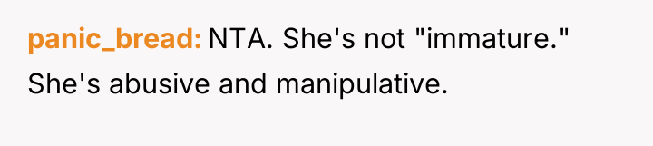 panic_bread NTA. She's not "immature." She's abusive and manipulative.