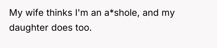 My wife thinks I'm an a*shole, and my daughter does...