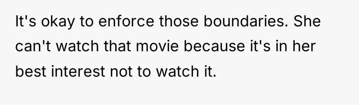 It's okay to enforce those boundaries. She can't watch that...