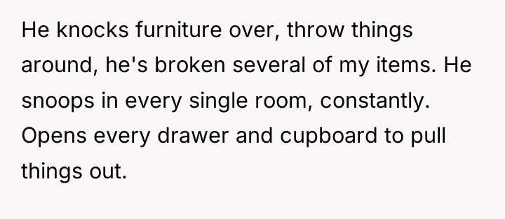 He knocks furniture over, throw things around, he's broken several...