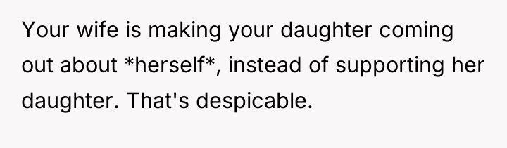 Your wife is making your daughter coming out about *herself*,...