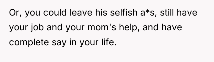 Or, you could leave his selfish a*s, still have your...