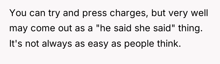 You can try and press charges, but very well may...