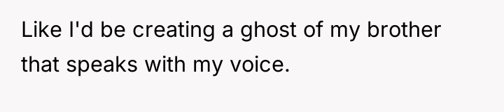 Like I'd be creating a ghost of my brother that...