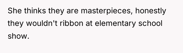She thinks they are masterpieces, honestly they wouldn't ribbon at...