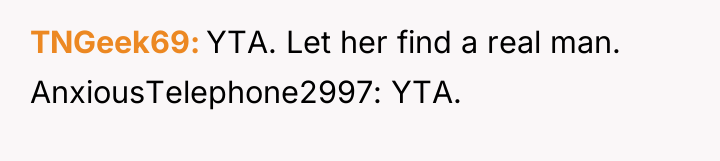 TNGeek69 YTA. Let her find a real man. AnxiousTelephone2997: YTA.