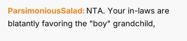 ParsimoniousSalad NTA. Your in-laws are blatantly favoring the "boy" grandchild,