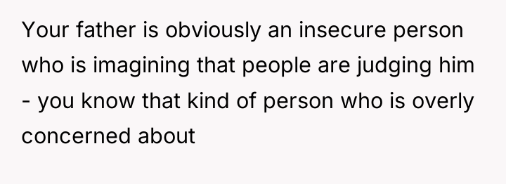 Your father is obviously an insecure person who is imagining...