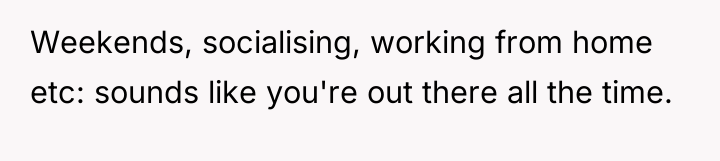 Weekends, socialising, working from home etc: sounds like you're out...