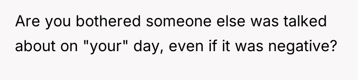 Are you bothered someone else was talked about on "your"...
