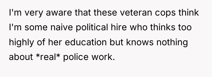I'm very aware that these veteran cops think I'm some...