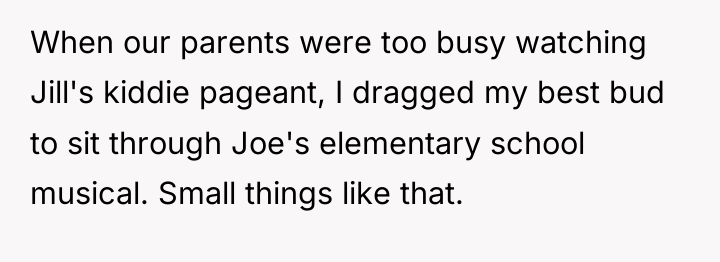 When our parents were too busy watching Jill's kiddie pageant,...