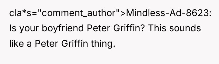 cla*s="comment_author">Mindless-Ad-8623: Is your boyfriend Peter Griffin? This sounds like a...