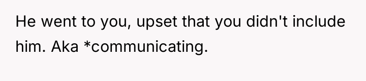 He went to you, upset that you didn't include him....