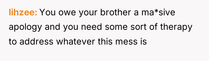 lihzee You owe your brother a ma*sive apology and you...