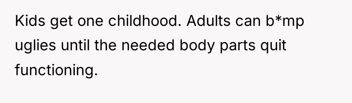 Kids get one childhood. Adults can b*mp uglies until the...