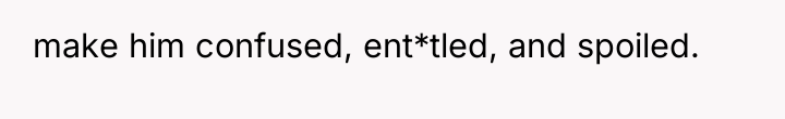make him confused, ent*tled, and spoiled.