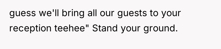 guess we'll bring all our guests to your reception teehee"...