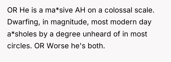 OR He is a ma*sive AH on a colossal scale....
