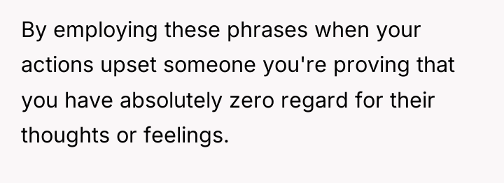 By employing these phrases when your actions upset someone you're...