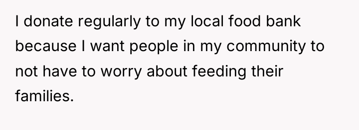 I donate regularly to my local food bank because I...
