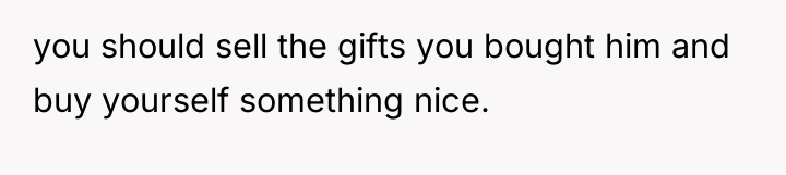 you should sell the gifts you bought him and buy...