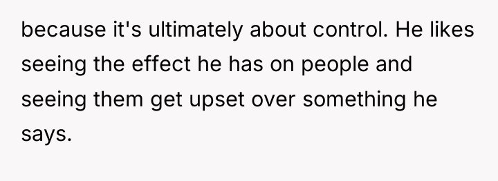 because it's ultimately about control. He likes seeing the effect...