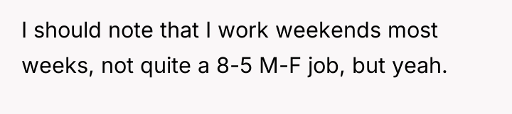 I should note that I work weekends most weeks, not...