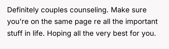 Definitely couples counseling. Make sure you're on the same page...