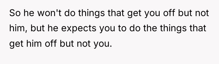 So he won't do things that get you off but...