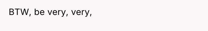 BTW, be very, very,