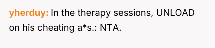 yherduy In the therapy sessions, UNLOAD on his cheating a*s.:...