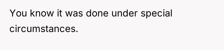 You know it was done under special circumstances.