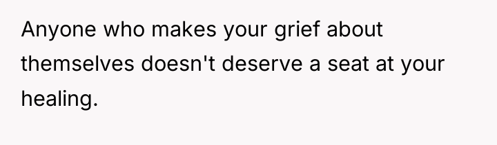Anyone who makes your grief about themselves doesn't deserve a...