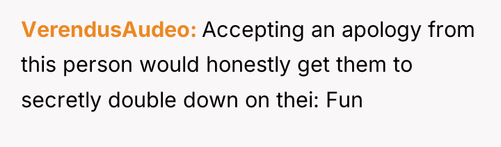 VerendusAudeo Accepting an apology from this person would honestly get...