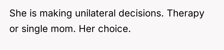 She is making unilateral decisions. Therapy or single mom. Her...