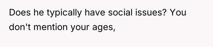 Does he typically have social issues? You don't mention your...
