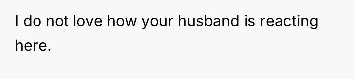 I do not love how your husband is reacting here.