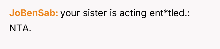JoBenSab your sister is acting ent*tled.: NTA.
