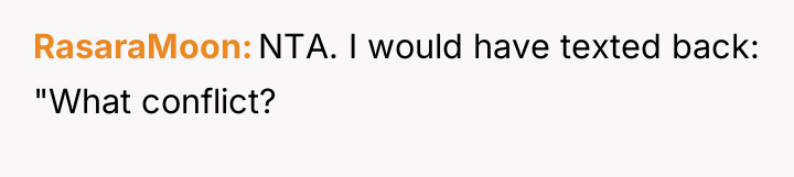 RasaraMoon NTA. I would have texted back: "What conflict?
