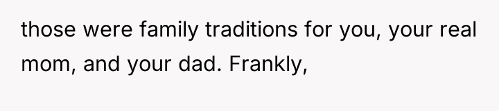 those were family traditions for you, your real mom, and...