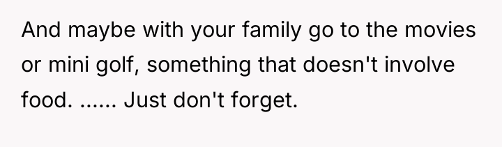 And maybe with your family go to the movies or...