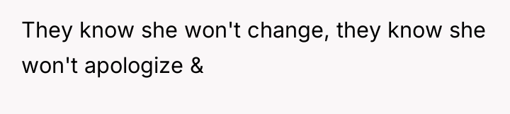 They know she won't change, they know she won't apologize...