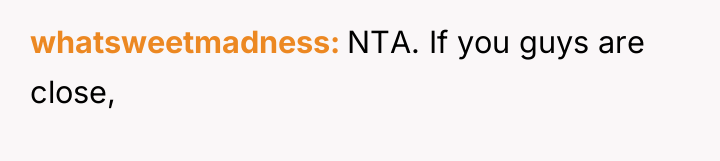 whatsweetmadness NTA. If you guys are close,