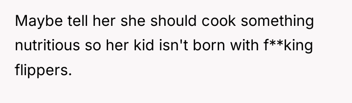 Maybe tell her she should cook something nutritious so her...