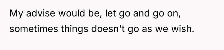 My advise would be, let go and go on, sometimes...