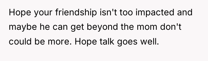 Hope your friendship isn't too impacted and maybe he can...