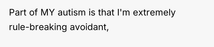Part of MY autism is that I'm extremely rule-breaking avoidant,