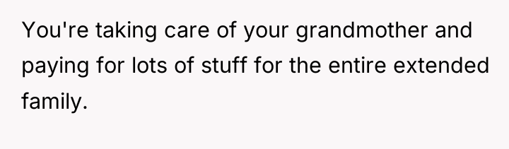 You're taking care of your grandmother and paying for lots...