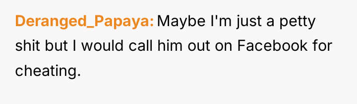 Deranged_Papaya Maybe I'm just a petty shit but I would...